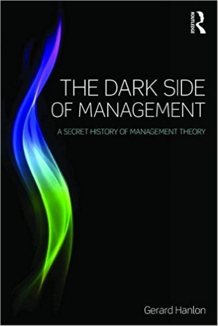 The Dark Side of Management: A Secret History of Management Theory by Gerard Hanlon