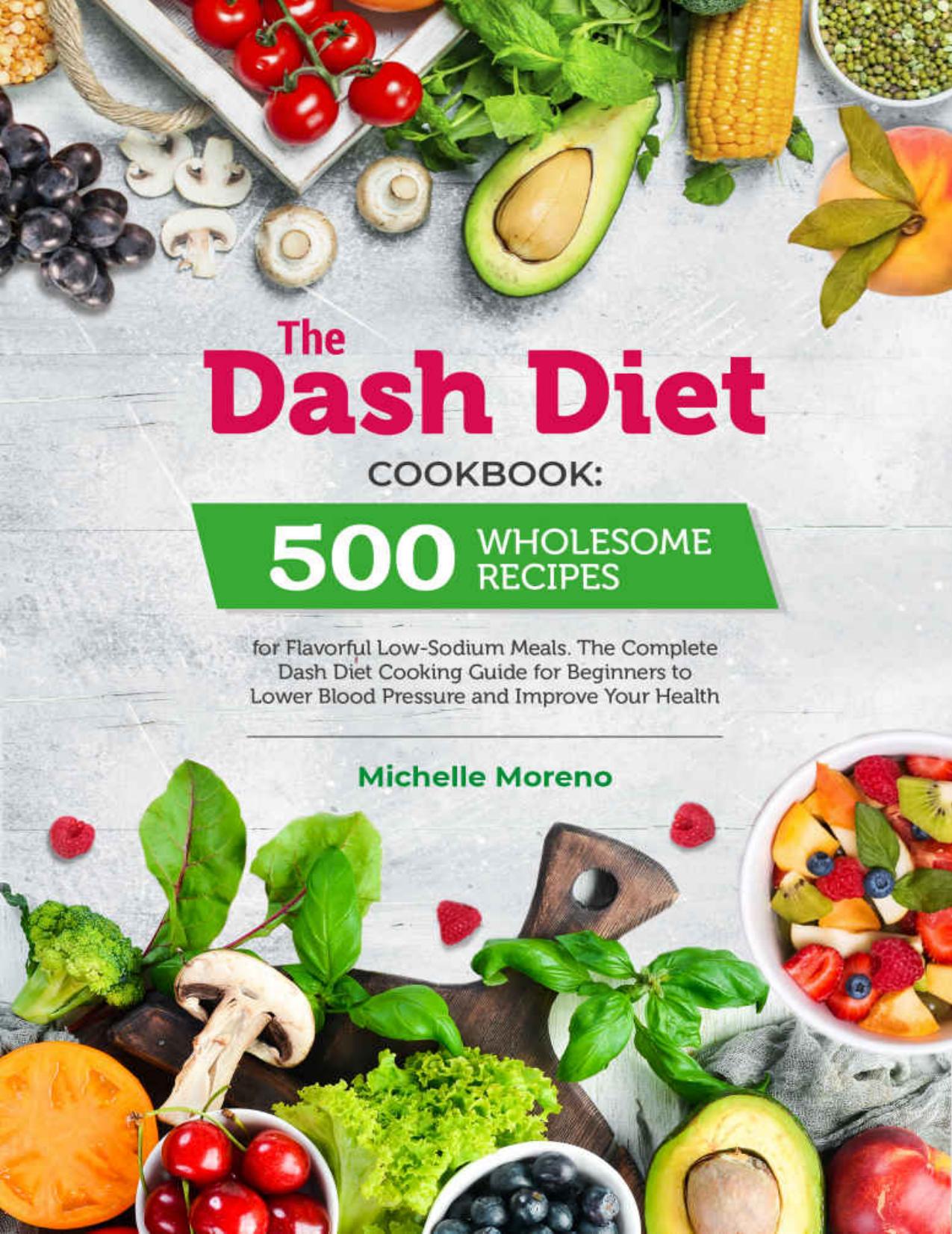 The Dash Diet Cookbook: 500 Wholesome Recipes for Flavorful Low-Sodium Meals. The Complete Dash Diet Cooking Guide for Beginners to Lower Blood Pressure and Improve Your Health by Michelle Moreno