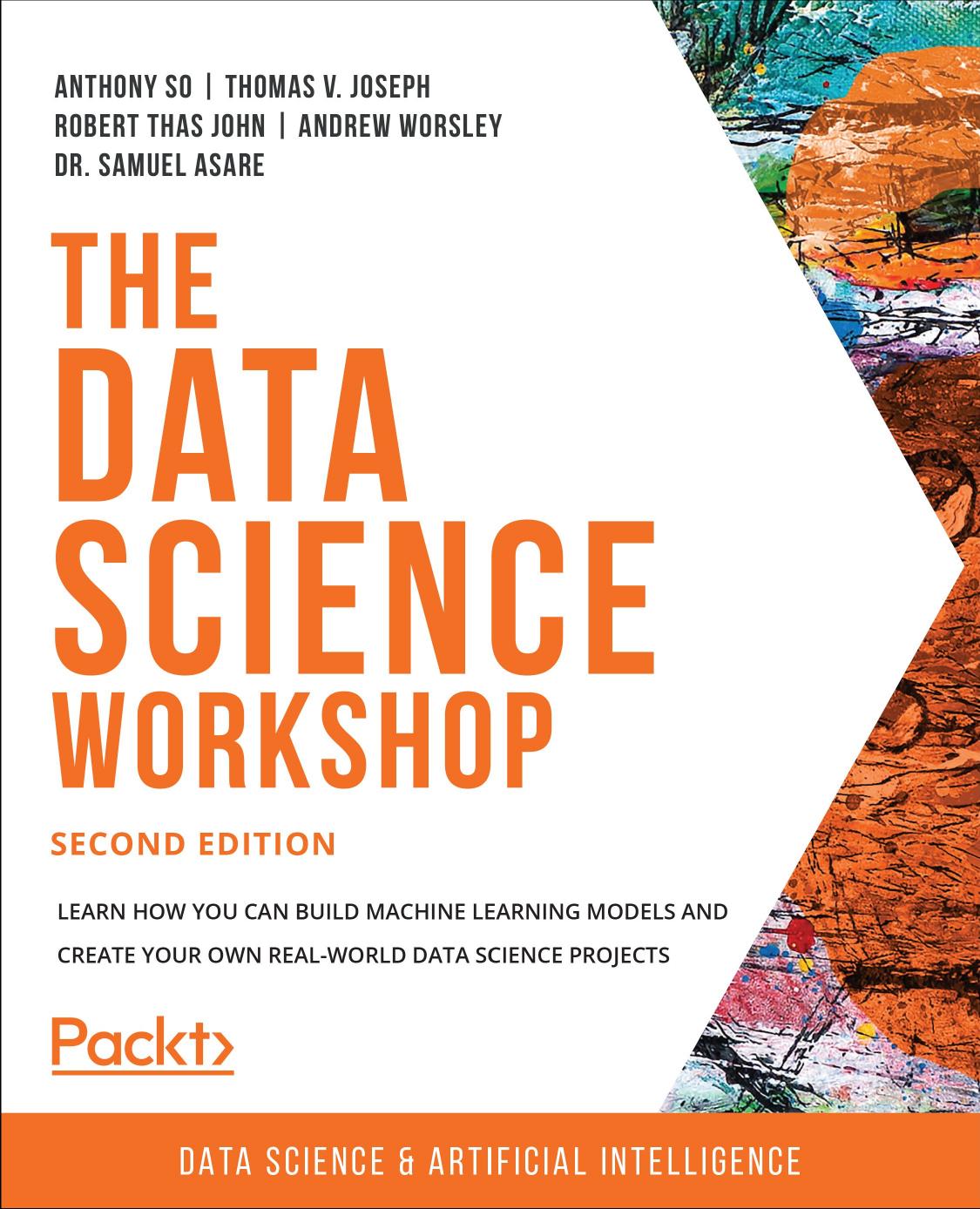 The Data Science Workshop by Robert John; Samuel Asare; Andrew Worsley; Thomas Joseph; Anthony So;