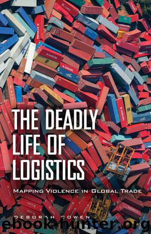 The Deadly Life of Logistics: Mapping Violence in Global Trade by Deborah Cowen