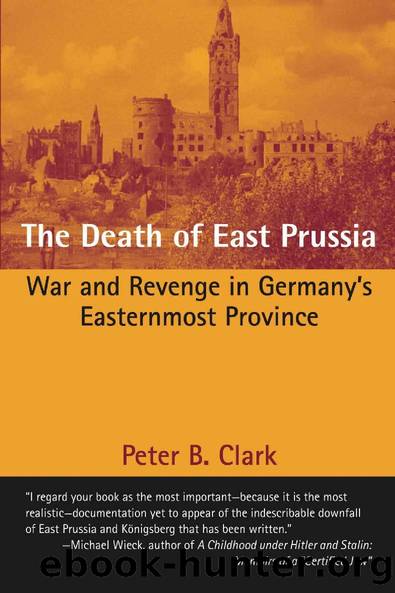 The Death of East Prussia: War and Revenge in Germany's Easternmost Province by Peter B. Clark