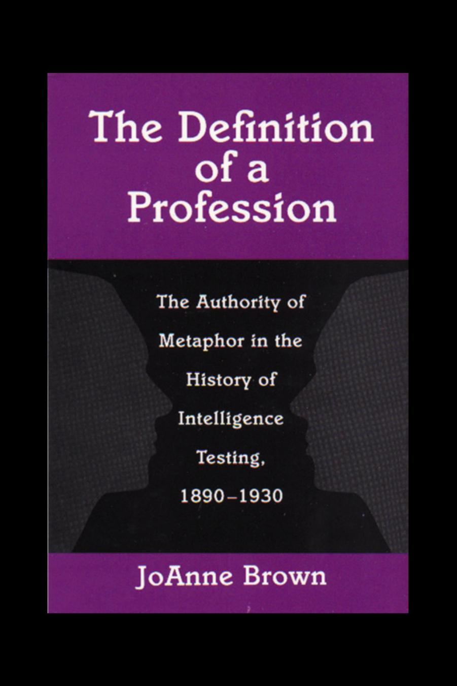 The Definition of a Profession: The Authority of Metaphor in the History of Intelligence Testing, 1890-1930 by JoAnne Brown