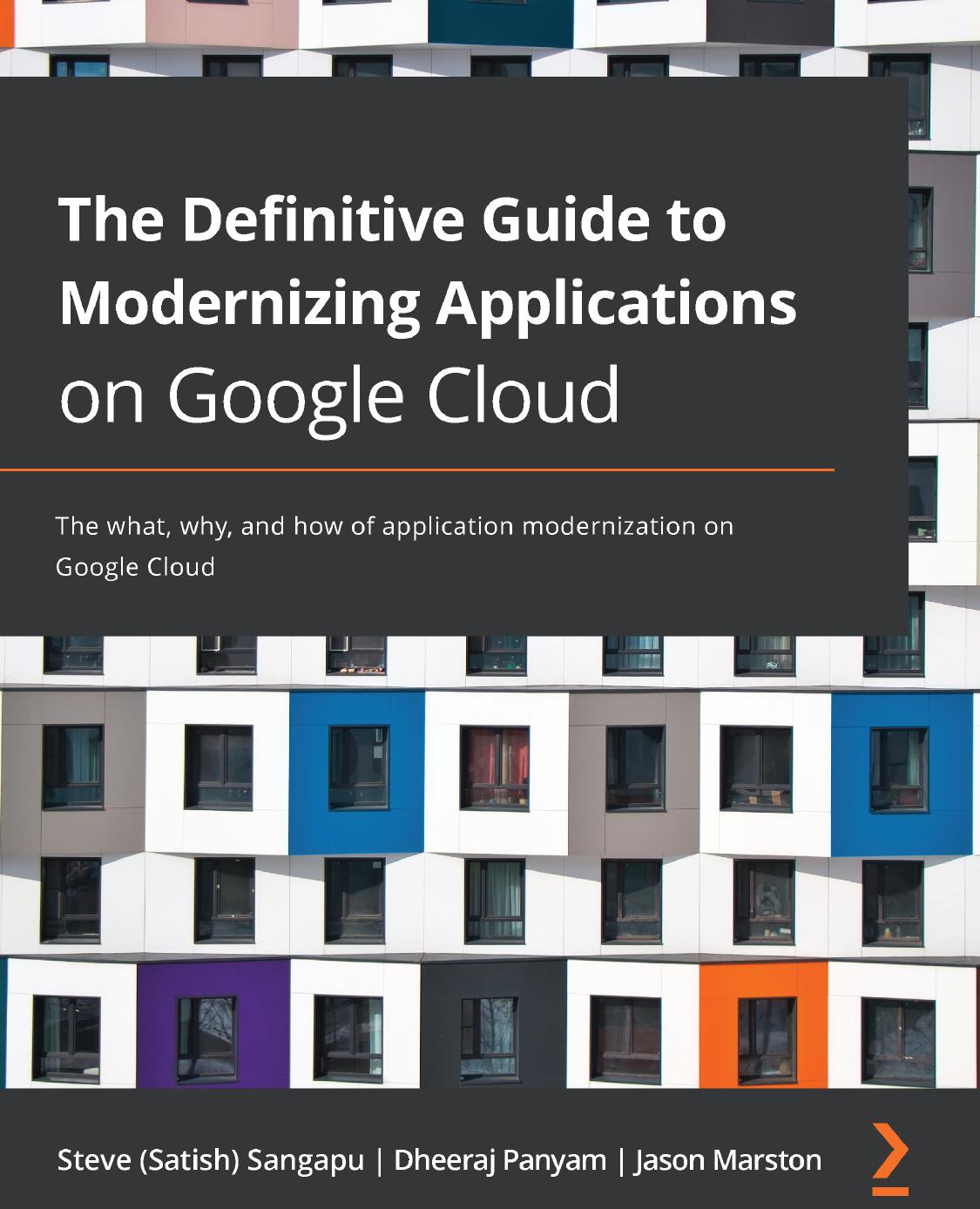 The Definitive Guide to Modernizing Applications on Google Cloud: The what, why, and how of application modernization on Google Cloud by Steve (Satish) Sangapu Dheeraj Panyam Jason Marston