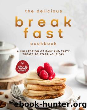 The Delicious Breakfast Cookbook: A Collection of Easy and Tasty Treats to Start Your Day by Noah Wood
