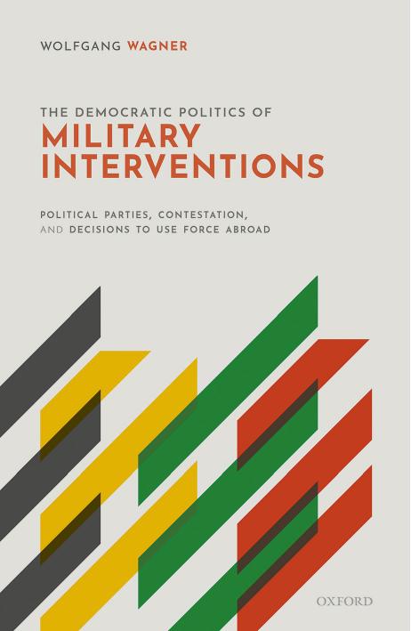 The Democratic Politics of Military Interventions: Political Parties, Contestation, and Decisions to Use Force Abroad by Wolfgang Wagner