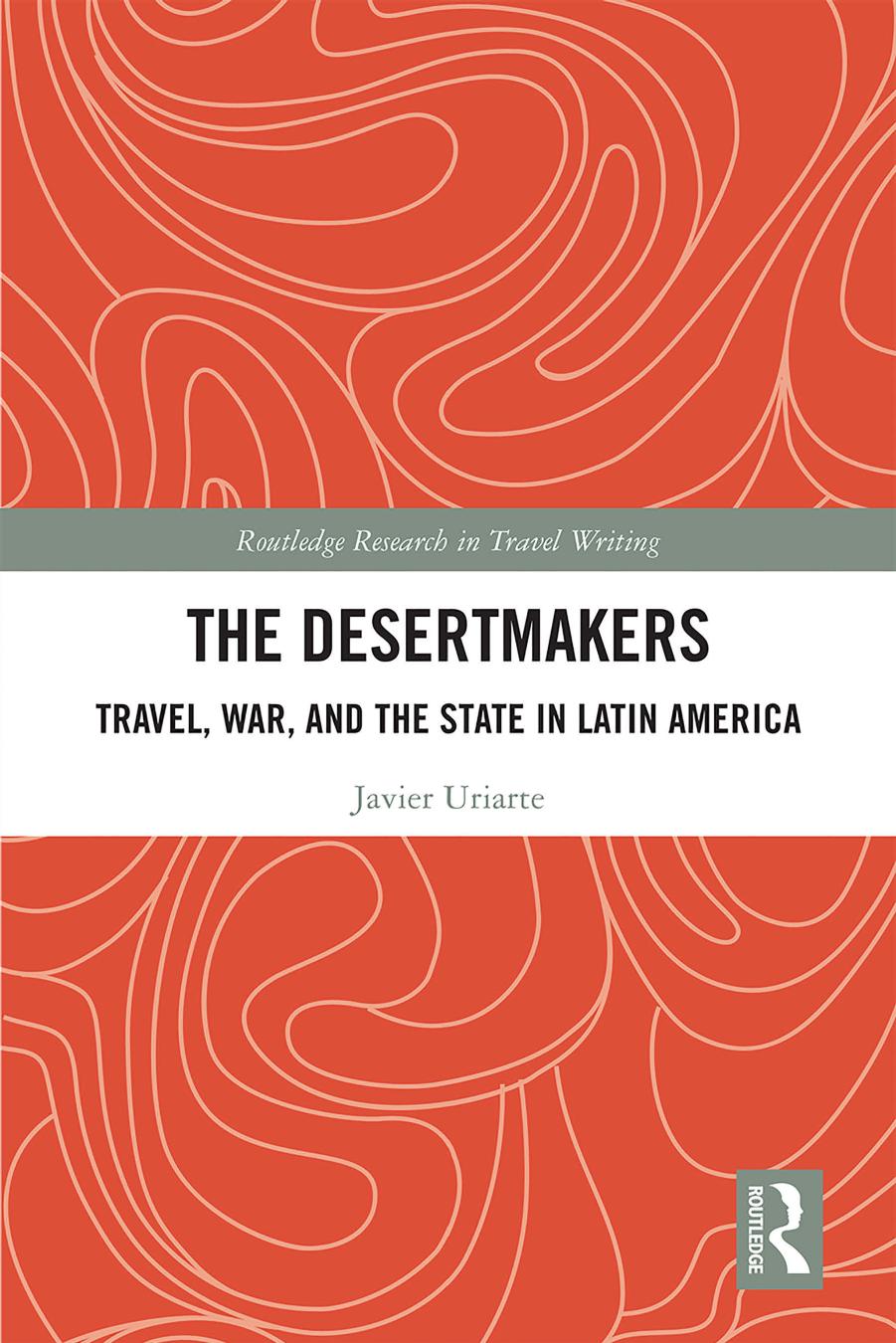 The Desertmakers: Travel, War, and the State in Latin America by Javier Uriarte