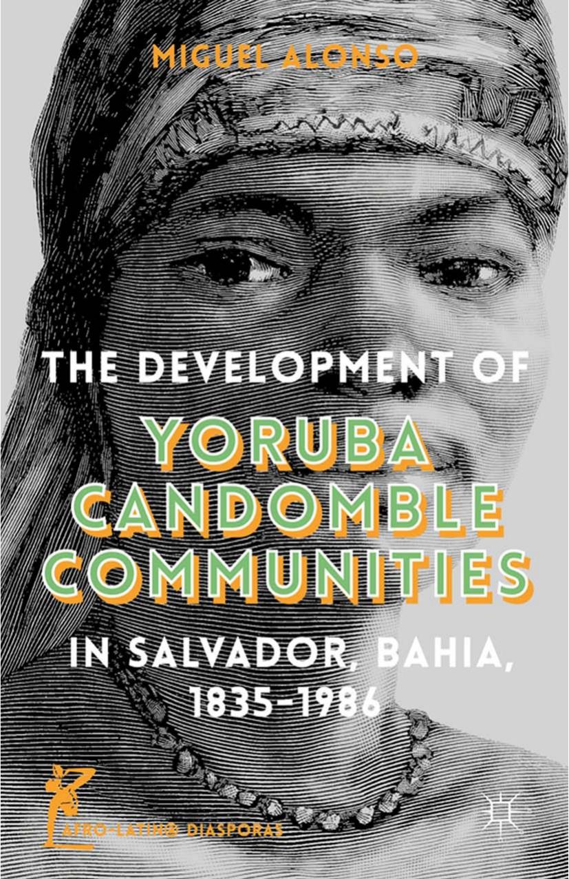 The Development of Yoruba Candomble Communities in Salvador, Bahia, 1835â1986 by Miguel C. Alonso (auth.)
