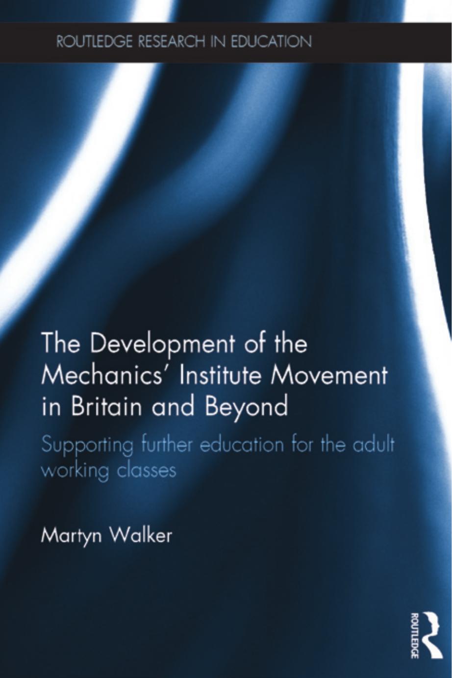 The Development of the Mechanics' Institute Movement in Britain and Beyond: Supporting further education for the adult working classes by Martyn Walker