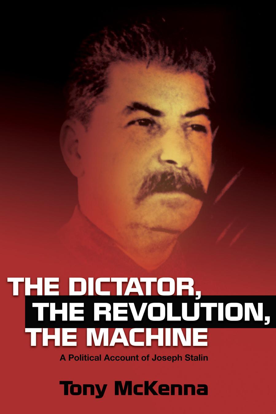 The Dictator, The Revolution, The Machine : A Political Account of Joseph Stalin by Tony McKenna