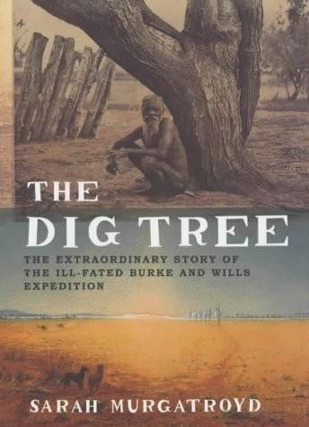 The Dig Tree: The Extraordinary Story of the Burke and Wills Expedition by Sarah Murgatroyd