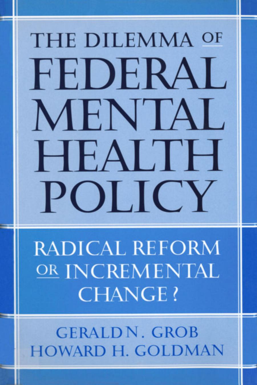 The Dilemma of Federal Mental Health Policy: Radical Reform or Incremental Change? by Gerald N. Grob Howard H Goldman