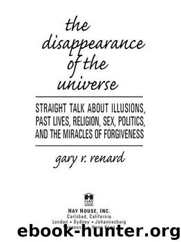 The Disappearance of the Universe: Straight Talk About Illusions, Past Lives, Religion, Sex, Politics, and the Miracles of Forgiveness by Renard Gary R