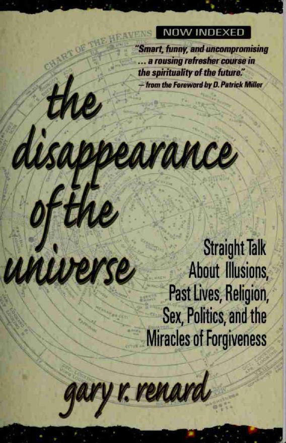 The Disappearance of the Universe: Straight Talk about Illusions, Past Lives, Religion, Sex, Politics, and the Miracles of Forgiveness by Gary R. Renard