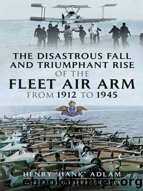 The Disastrous Fall and `Triumphant Rise of the Fleet Air Arm from 1912 to 1945 by Henry "Hank" Adlam