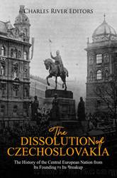 The Dissolution of Czechoslovakia: The History of the Central European Nation from Its Founding to Its Breakup by Charles River Editors
