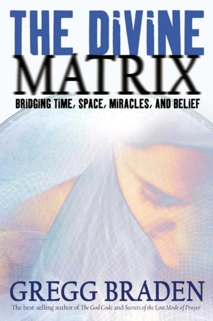 The Divine Matrix, Bridging Time, Space, Miracles and Belief by Gregg Braden