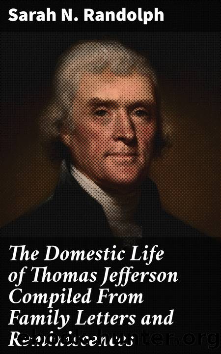 The Domestic Life of Thomas Jefferson Compiled From Family Letters and Reminiscences by Sarah N. Randolph