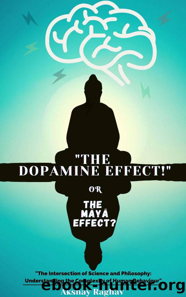 The Dopamine Effect!" Or The 'Maya' Effect?: "The Intersection of Science and Philosophy: Understanding the Complexity of Human Behaviour by Akshay Raghav