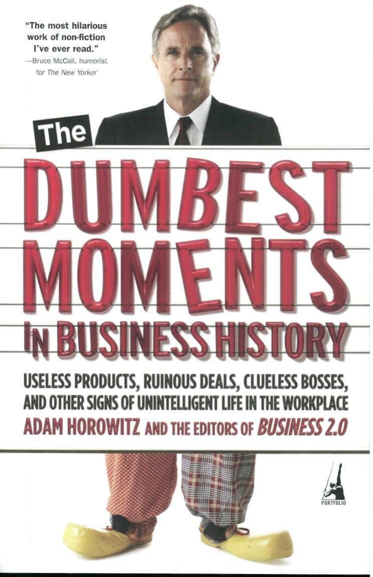 The Dumbest Moments in Business History: Useless Products, Ruinous Deals, Clueless Bosses, and Other Signs of Unintelligent Life in the Workplace by Adam Horowitz
