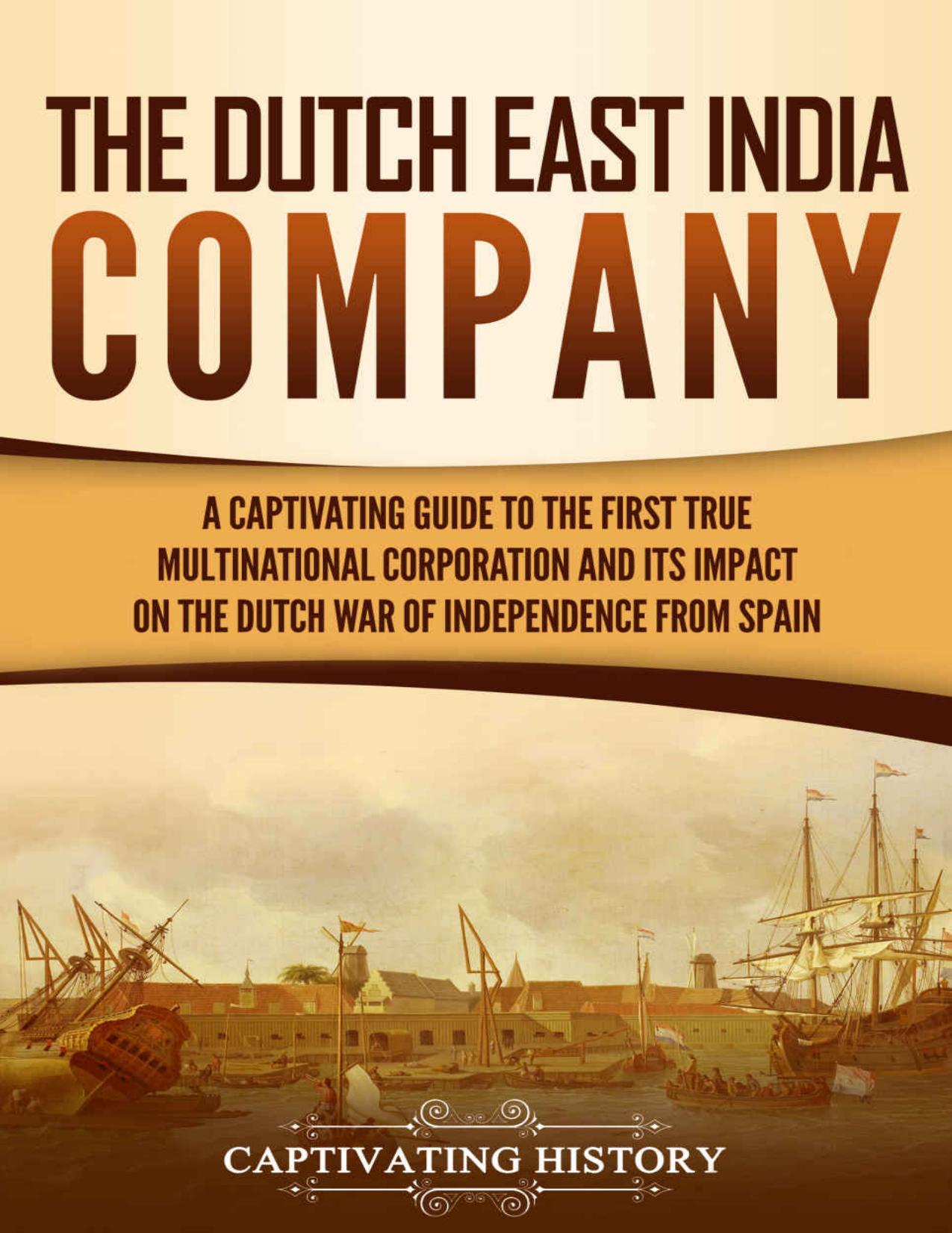 The Dutch East India Company: A Captivating Guide to the First True Multinational Corporation and Its Impact on the Dutch War of Independence from Spain by Captivating History