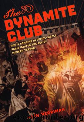 The Dynamite Club: How a Bombing in Fin-de-Siecle Paris Ignited the Age of Modern Terror by Merriman John