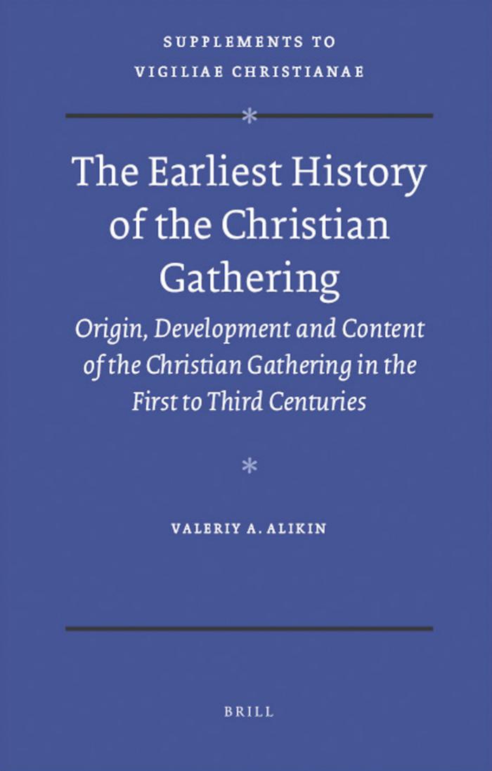 The Earliest History of the Christian Gathering. Origin, Development and Content of the Christian Gathering in the First to Third Centuries by Valeriy A. Alikin