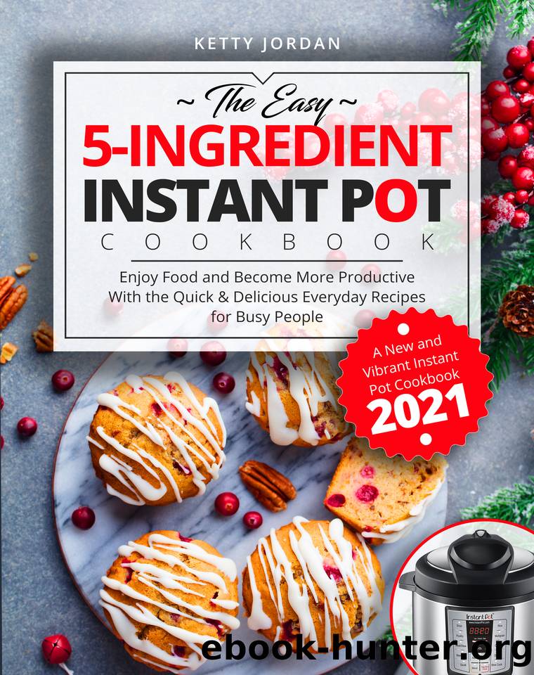 The Easy 5-Ingredient Instant Pot Cookbook: Enjoy Food and Become More Productive With the Quick & Delicious Everyday Recipes for Busy People | A New and Vibrant Instant Pot Cookbook 2021 by Jordan Ketty
