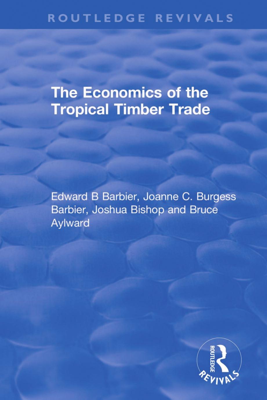 The Economics of the Tropical Timber Trade by Edward B. Barbier Joanne C. Burgess Joshua Bishop Bruce Aylward