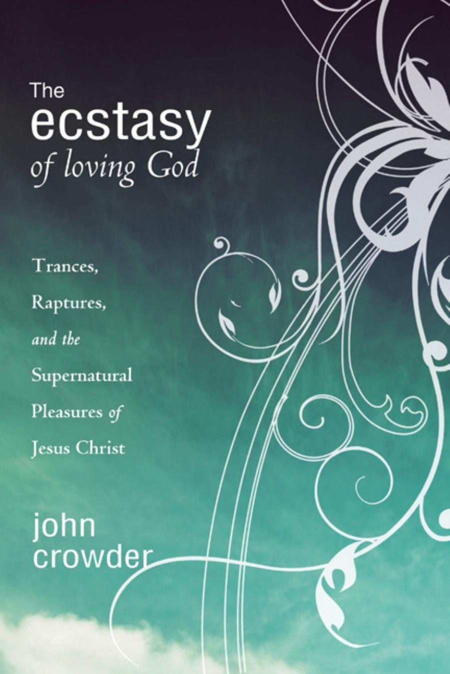 The Ecstasy of Loving God: Trances, Raptures, and the Supernatural Pleasures of Jesus Christ by John Crowder