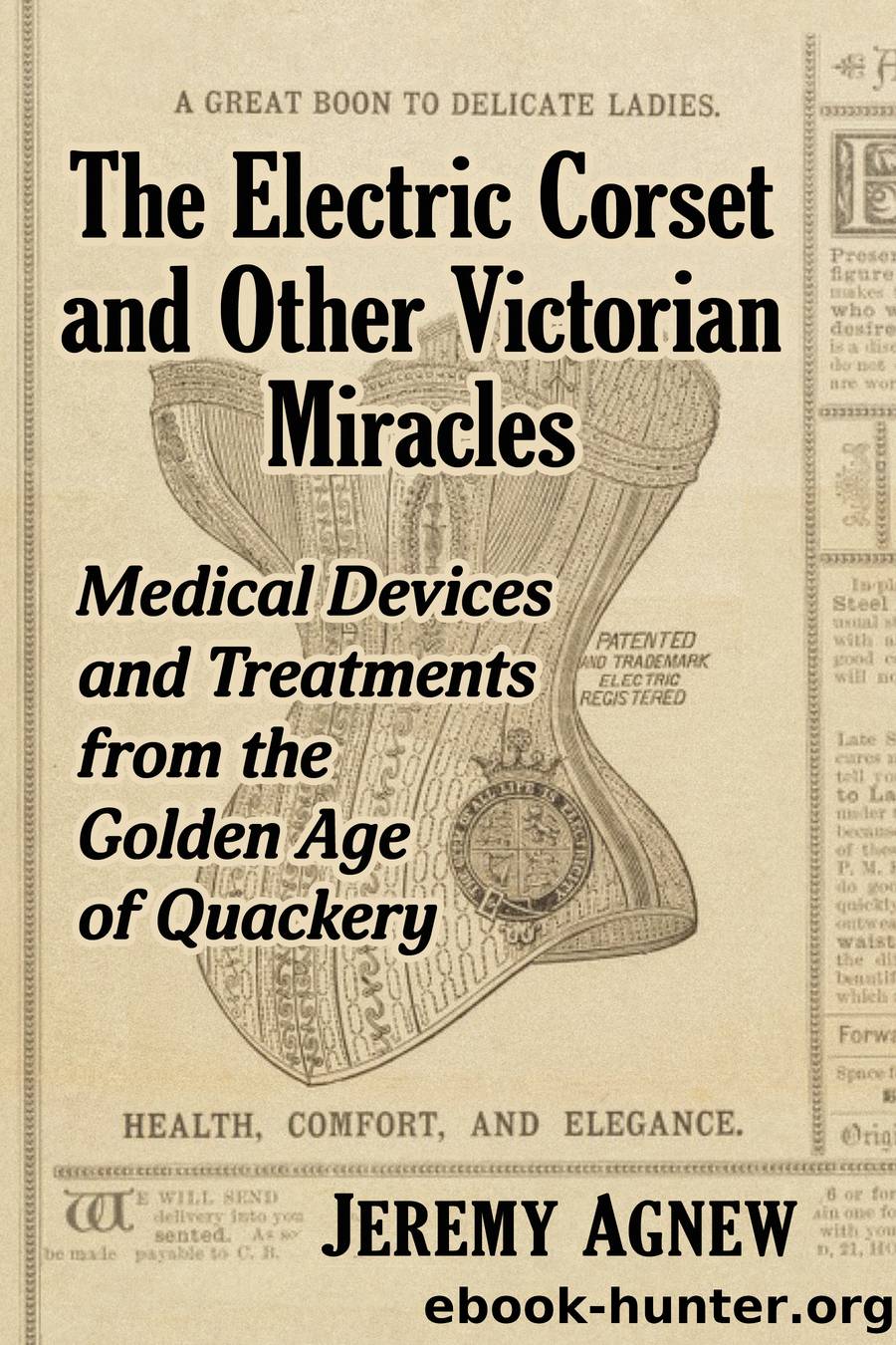 The Electric Corset and Other Victorian Miracles: Medical Devices and Treatments from the Golden Age of Quackery by Jeremy Agnew