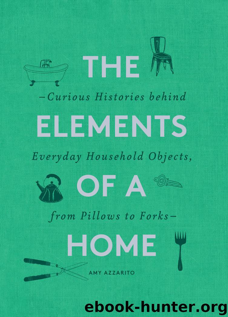 The Elements of a Home: Curious Histories Behind Everyday Household Objects, From Pillows to Forks by Amy Azzarito