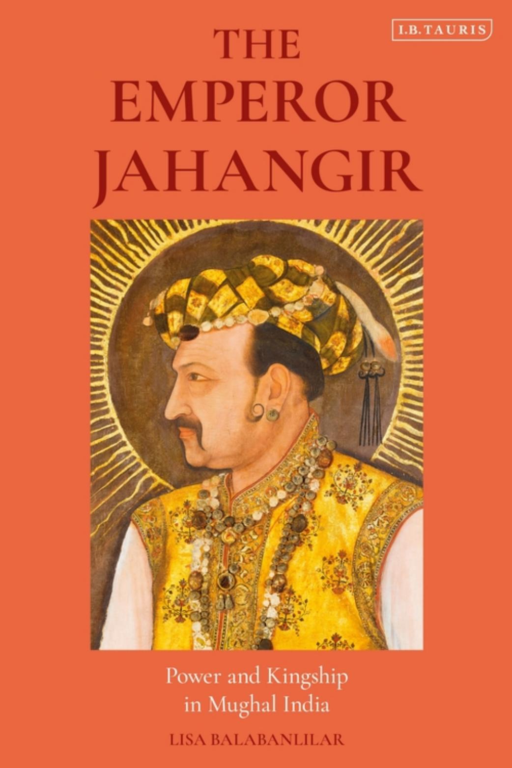 The Emperor Jahangir Power and Kingship in Mughal India by Lisa Balabanlilar