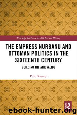 The Empress Nurbanu and Ottoman Politics in the Sixteenth Century by Pinar Kayaalp
