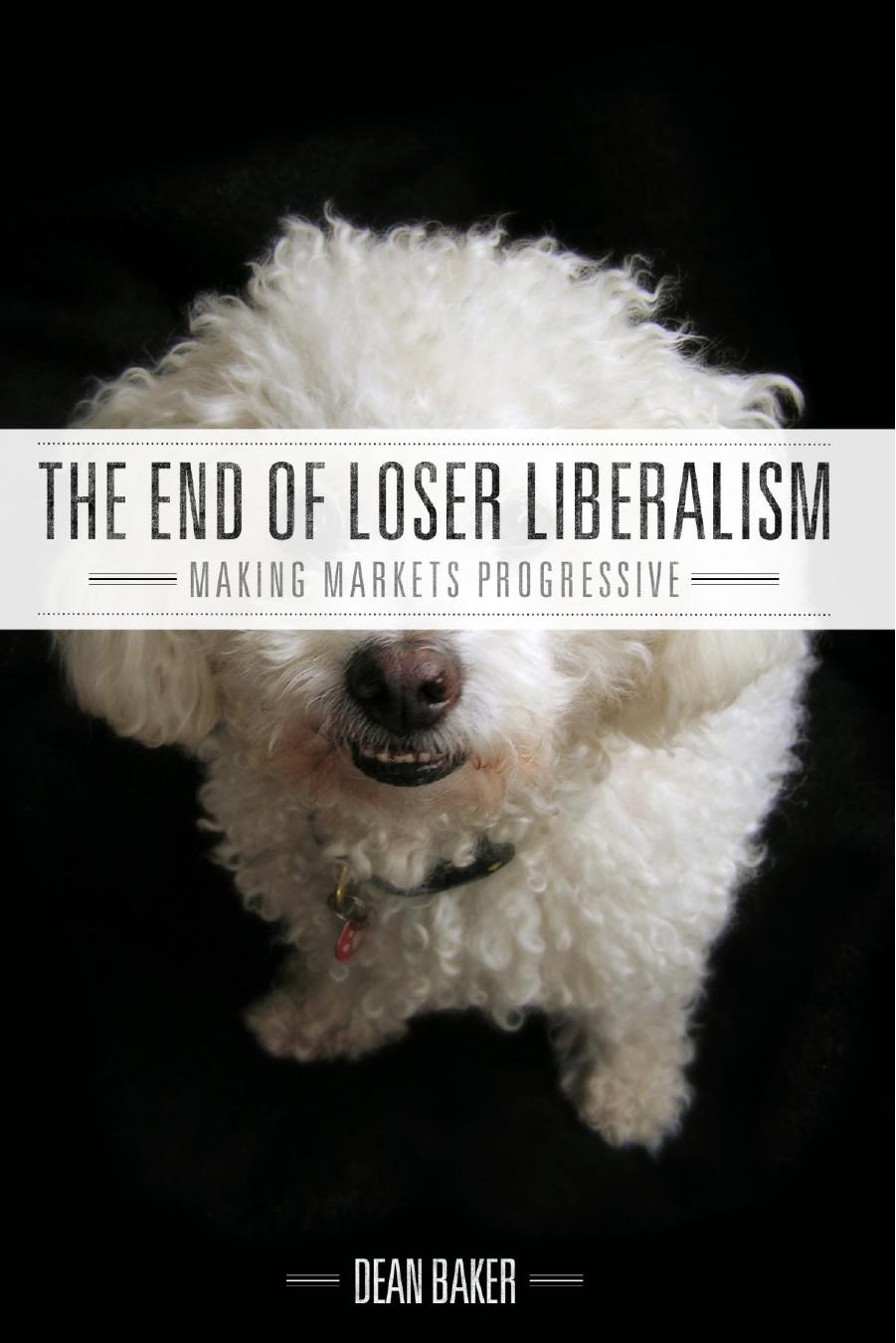 The End of Loser Liberalism: Making Markets Progressive by Dean Baker