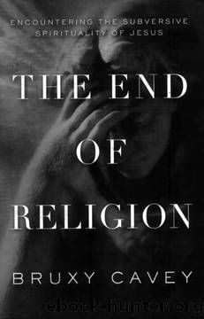 The End of Religion: Encountering the Subversive Spirituality of Jesus by Bruxy Cavey