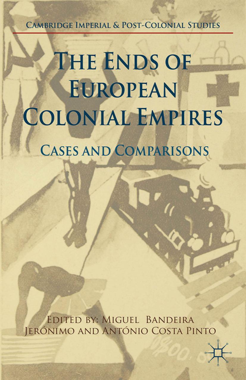 The Ends of European Colonial Empires: Cases and Comparisons by Miguel Bandeira Jerónimo António Costa Pinto (eds.)