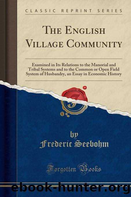 The English Village Community Examined in Its Relations to the Manorial and Tribal Systems and to the Common or Open Field System of Husbandry. An Essay in Economic History by Frederic Seebohm