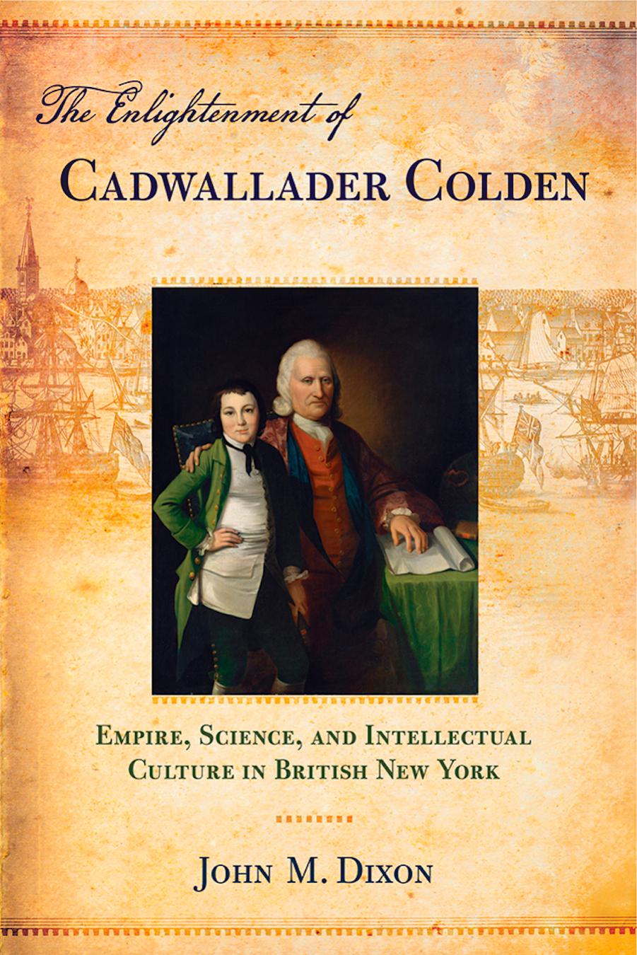 The Enlightenment of Cadwallader Colden: Empire, Science, and Intellectual Culture in British New York by by John M. Dixon