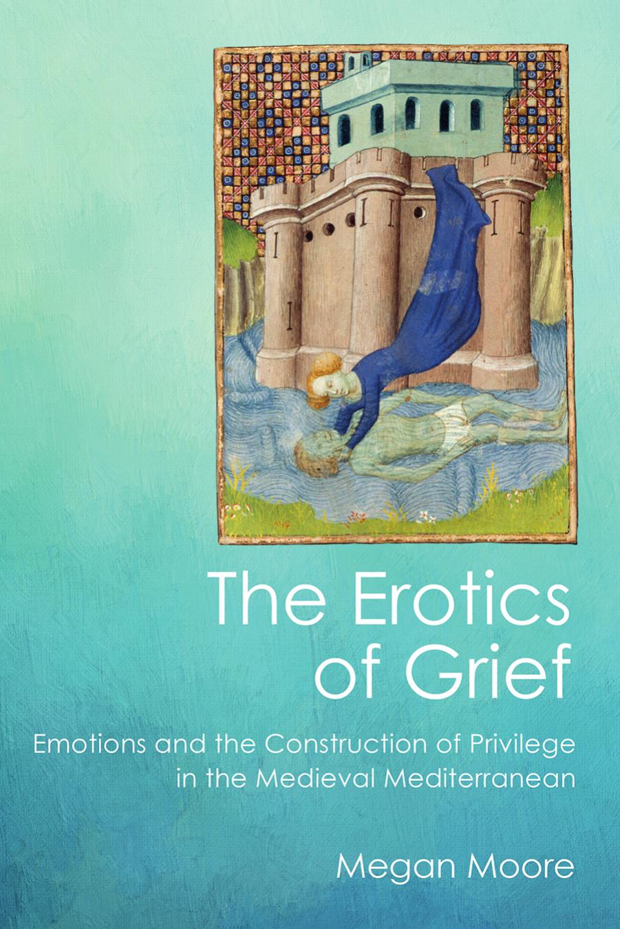 The Erotics of Grief: Emotions and the Construction of Privilege in the Medieval Mediterranean by Megan Moore