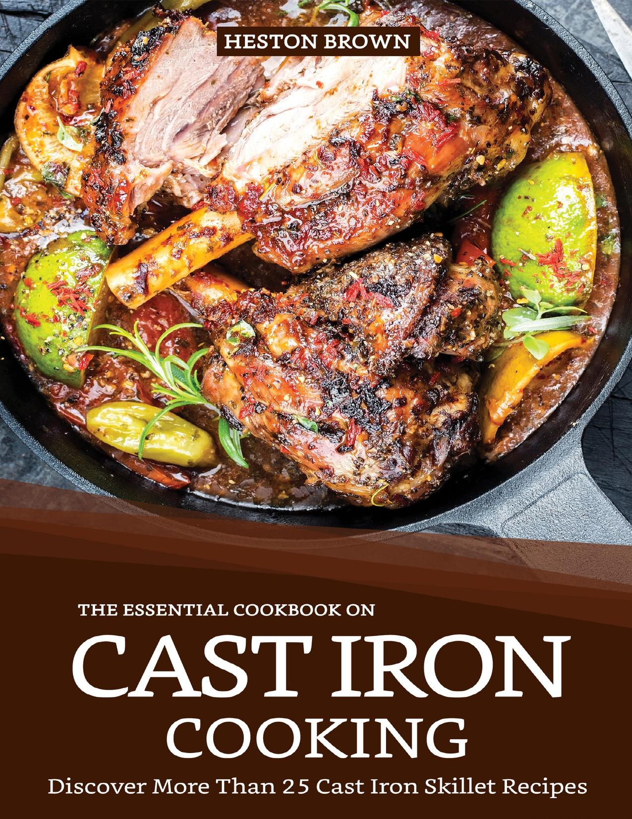 The Essential Cookbook on Cast Iron Cooking: Discover More Than 25 Cast Iron Skillet Recipes by Brown Heston