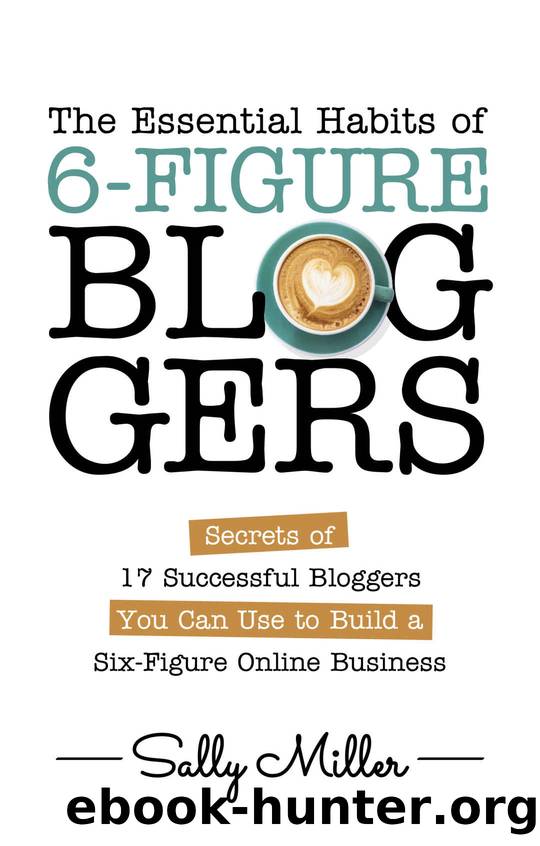 The Essential Habits Of 6-Figure Bloggers: Secrets of 17 Successful Bloggers You Can Use to Build a Six-Figure Online Business by Sally Miller