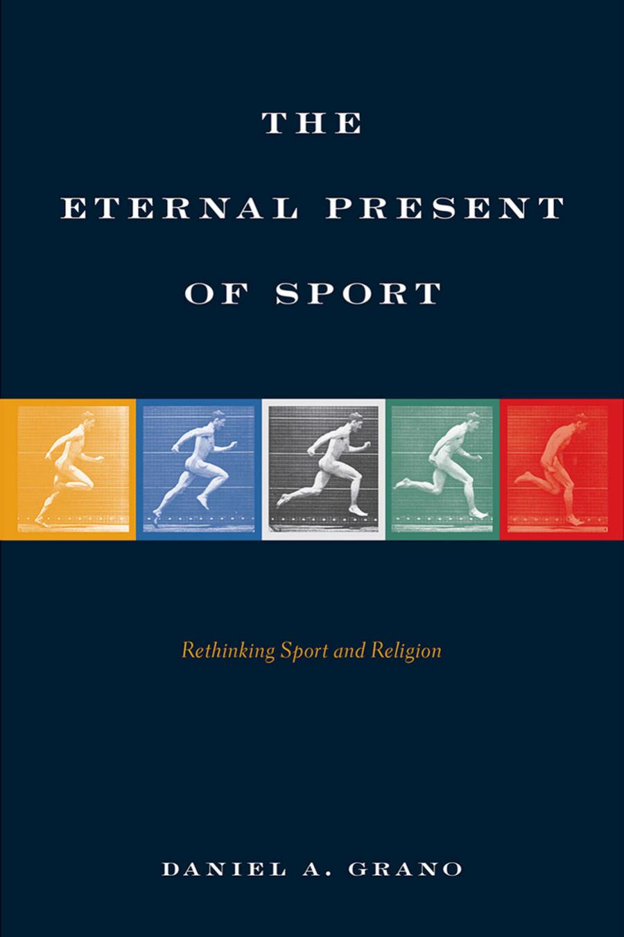 The Eternal Present of Sport: Rethinking Sport and Religion by Daniel A. Grano