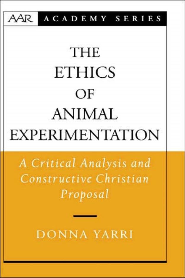 The Ethics of Animal Experimentation: A Critical Analysis and Constructive Christian Proposal (American Academy of Religion Aca by Donna Yarri
