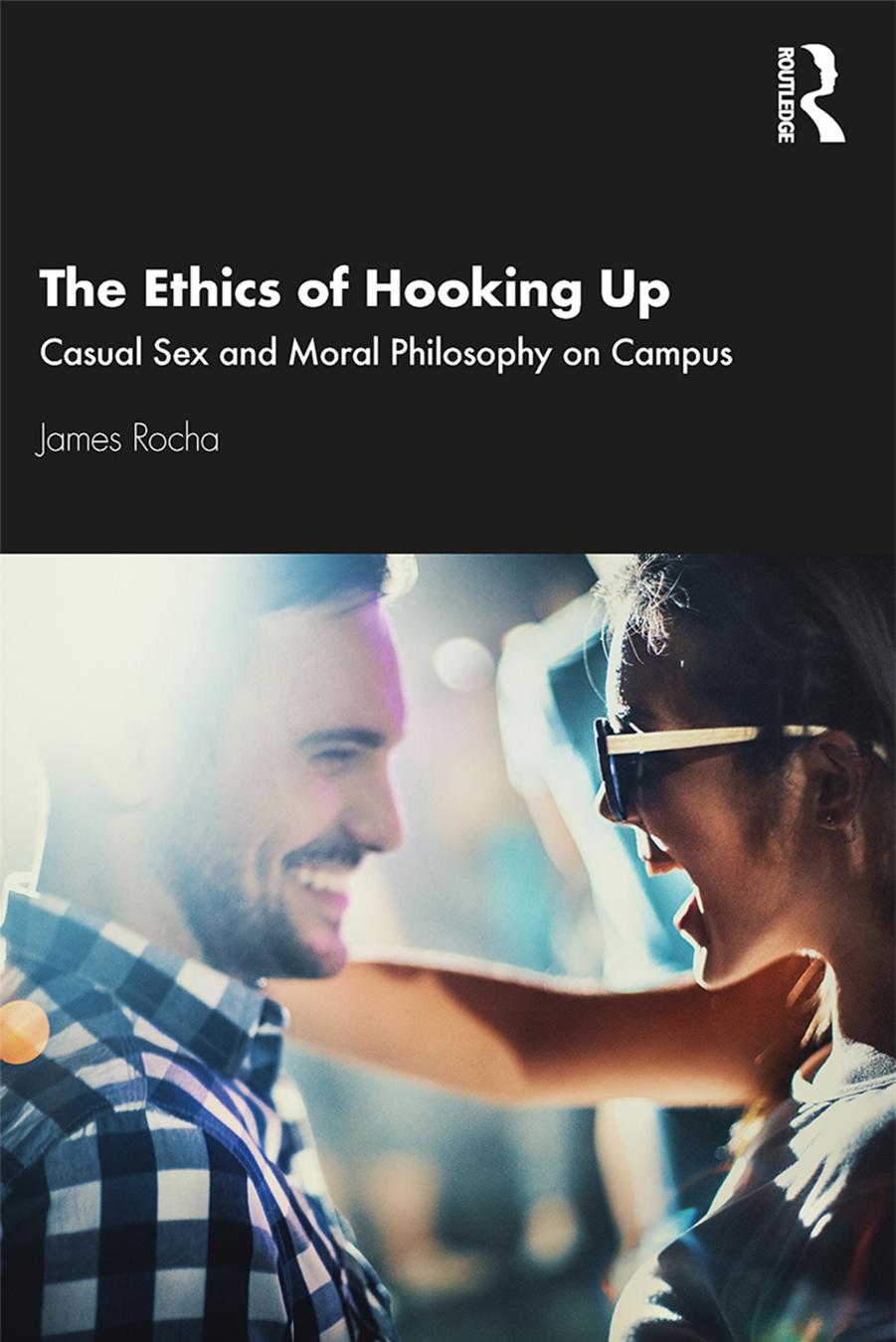 The Ethics of Hooking Up; Casual Sex and Moral Philosophyon Campus; First Edition by James Rocha
