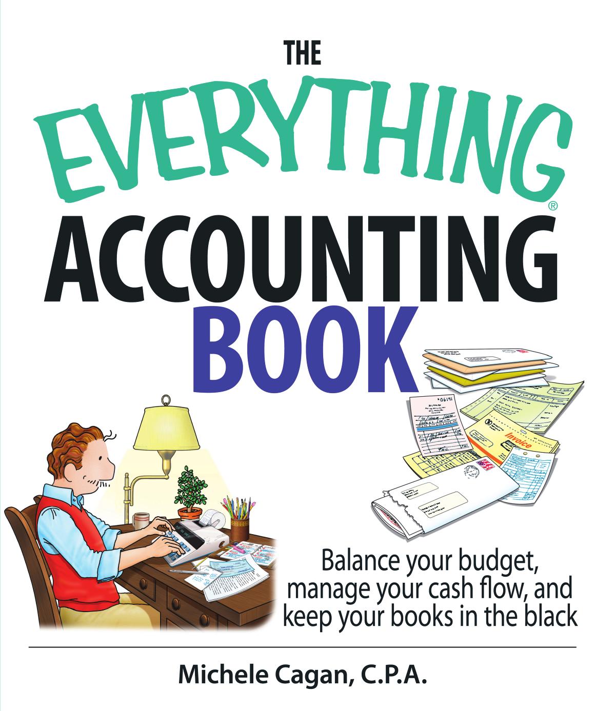 The Everything Accounting Book: Balance Your Budget, Manage Your Cash Flow, And Keep Your Books in the Black (Everything: Business and Personal Finance) by Michele Cagan