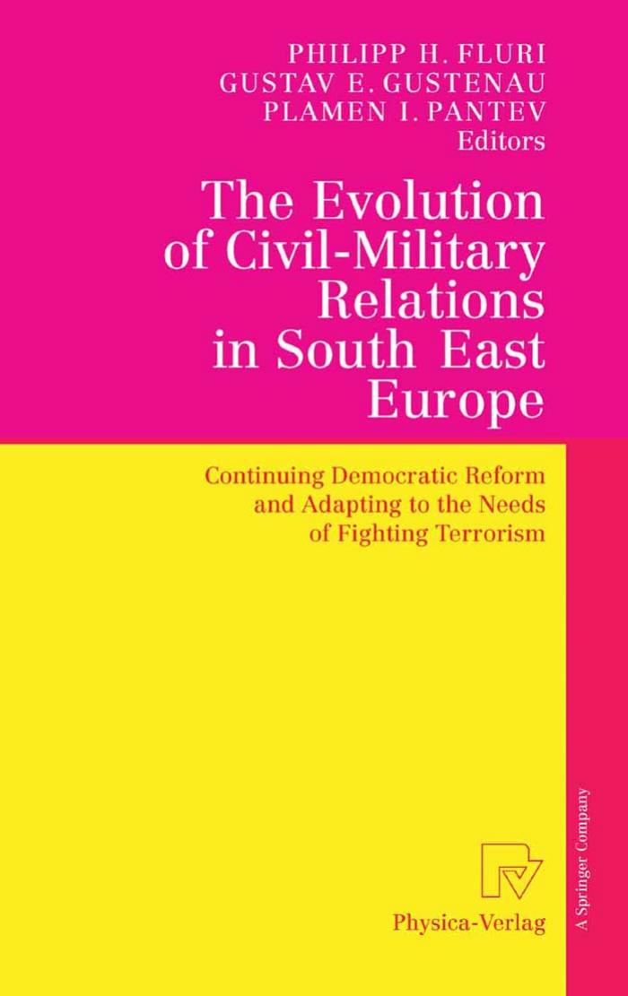 The Evolution of Civil-Military Relations in South East Europe: Continuing Democratic Reform and Adapting to the Needs of Fighting Terrorism by Philipp H. Fluri Gustav E. Gustenau Plamen I. Pantev