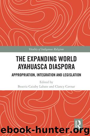 The Expanding World Ayahuasca Diaspora: Appropriation, Integration and Legislation (Vitality of Indigenous Religions) by Beatriz Caiuby Labate & Clancy Cavnar