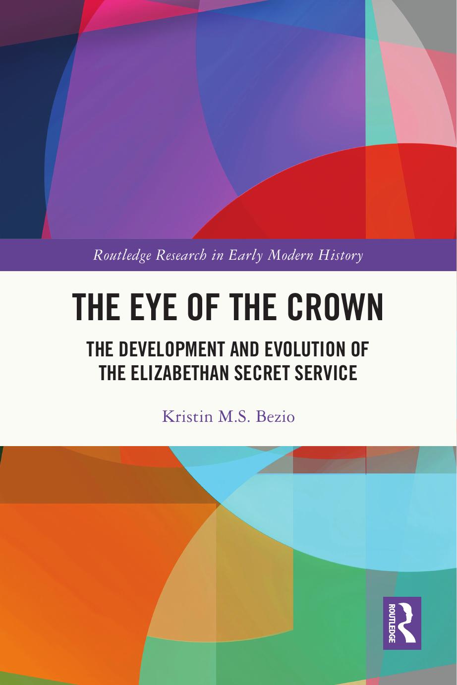 The Eye of the Crown: The Development and Evolution of the Elizabethan Secret Service by Kristin M.S. Bezio