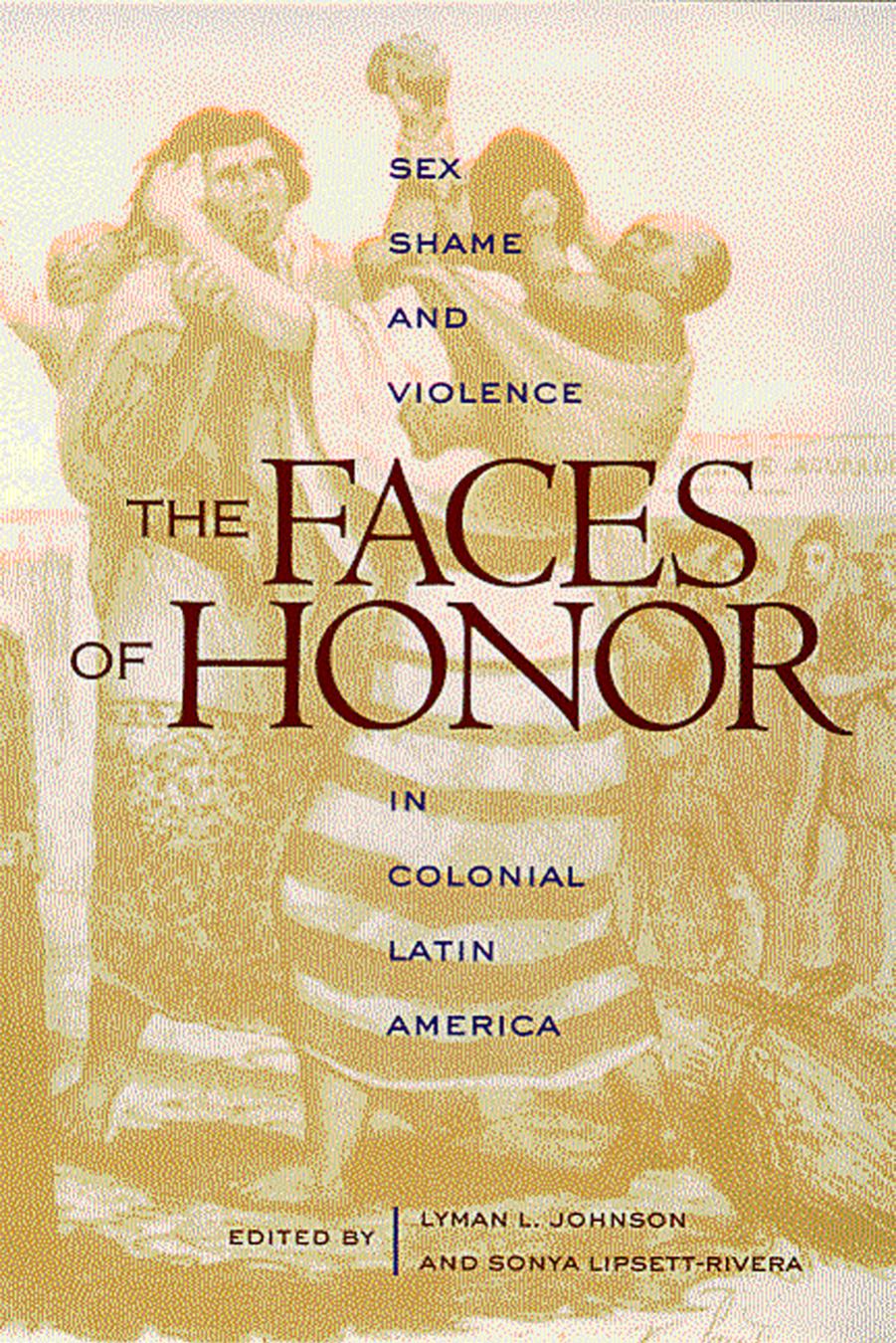 The Faces of Honor: Sex, Shame, and Violence in Colonial Latin America by Lyman L. Johnson & Sonya Lipsett-Rivera