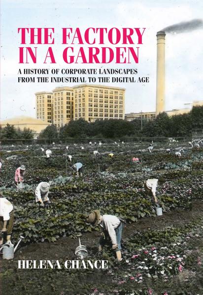The Factory in a Garden : A History of Corporate Landscapes From the Industrial to the Digital Age by Helena Chance